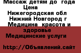 Массаж детям до 1года › Цена ­ 5 000 - Нижегородская обл., Нижний Новгород г. Медицина, красота и здоровье » Медицинские услуги   